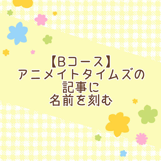 【Bコース】アニメイトタイムズの記事に名前を刻む