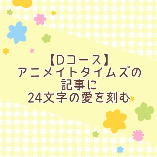 【Dコース】アニメイトタイムズの記事に24文字の愛を刻む
