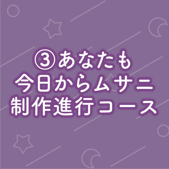 ③あなたも今日からムサニ制作進行コース