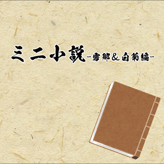 【ミニ小説-雪那＆白菊編-】