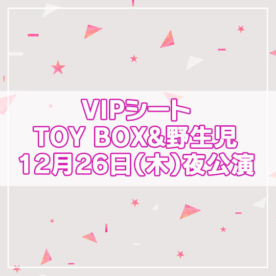 【限定13名】VIPシート TOY BOX&野生児 2024年12月26日(木)夜公演