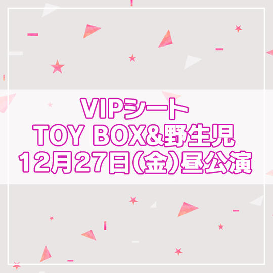 【限定13名】VIPシート TOY BOX&野生児 2024年12月27日(金)昼公演