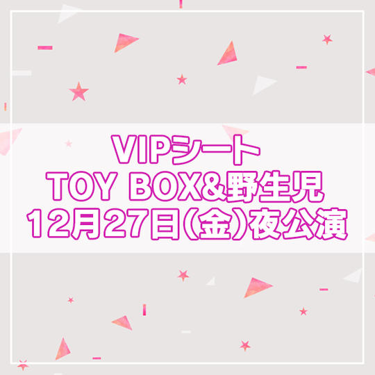 【限定13名】VIPシート TOY BOX&野生児 2024年12月27日(金)夜公演