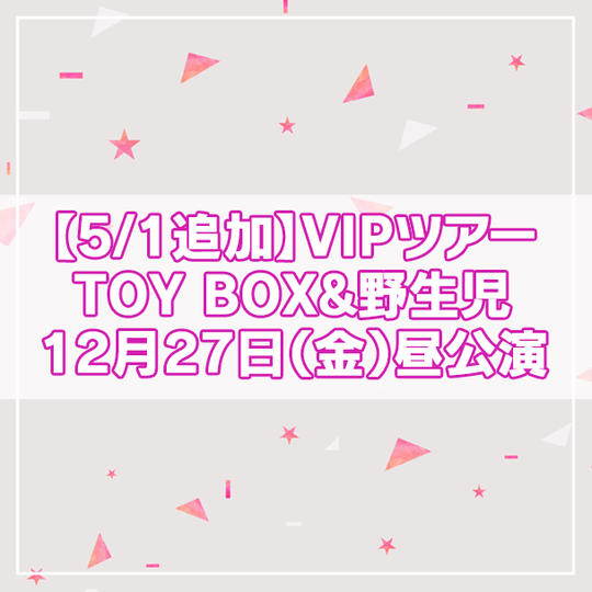 追加【限定4名】VIPツアー TOY BOX&野生児 2024年12月27日(金)昼公演